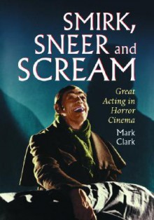 Smirk, Sneer and Scream: Great Acting in Horror Cinema - Mark Clark