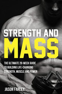 Strength and Mass: The Ultimate 26-Week Guide To Building Life-Changing Strength, Muscle and Power (The Build Muscle, Strength, Power & Bulking Diet Training Series) - Jason Farley