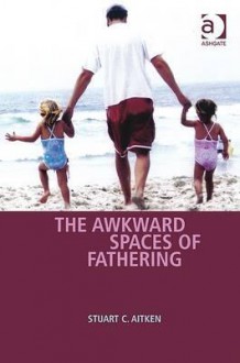 The Awkward Spaces Of Fathering - Stuart C. Aitken