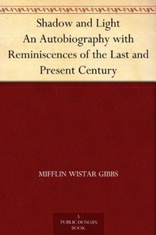 Shadow and Light An Autobiography with Reminiscences of the Last and Present Century - Mifflin Wistar Gibbs