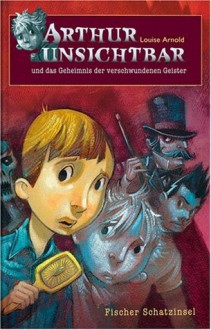 Arthur Unsichtbar Und Das Geheimnis Der Verschwundenen Geister - Louise Arnold, Brett Helquist, Uwe-Michael Gutzschhahn