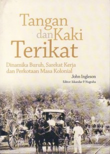 Tangan dan Kaki Terikat: Dinamika Buruh, Sarekat Kerja dan Perkotaan Masa Kolonial - John Ingleson, Iskandar P. Nugroho