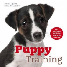 Puppy Training: The Essential Guide for All Puppy Owners. David Squire, Patricia King - David Squire