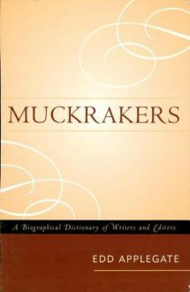 Muckrakers: A Biographical Dictionary of Writers and Editors - Edd Applegate