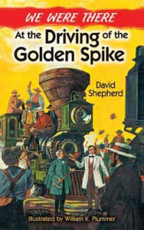 We Were There at the Driving of the Golden Spike - David Shepherd, William K Plummer