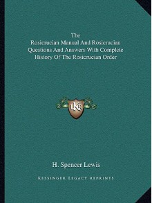 The Rosicrucian Manual and Rosicrucian Questions and Answers with Complete History of the Rosicrucian Order - H. Spencer Lewis