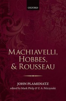 Machiavelli, Hobbes, and Rousseau - John Plamenatz, Mark Philp