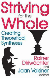 Striving for the Whole: Creating Theoretical Syntheses - Rainer Diriwachter, Jaan Valsiner, Rainer Diriwachter