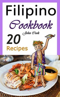 Filipino Cookbook: 20 Filipino Cooking Recipes from the Filipino Cuisine (Filipino Cuisine, Filipino Food, Filipino Cooking, Filipino Meals, Filipino Kitchen, Filipino Recipes) - John Cook