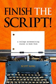 Finish The Script! A College Screenwriting Course in Book Form - Scott King, Angela Gouletas