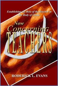 Now Concerning Teachers: Establishing the Role of the Teacher in the Body of Christ - Roderick L. Evans