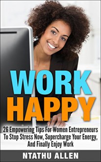 Work Happy: 26 Empowering Tips For Women Entrepreneurs To Stop Stress Now, Supercharge Your Energy And Finally Enjoy Work! (Women Entrepreneurs & Stress Management Techniques For Workplace Wellbeing) - Ntathu Allen