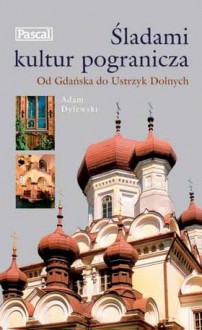 Śladami kultur pogranicza. Od Gdańska do Ustrzyk Dolnych - Adam Dylewski