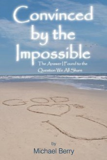 Convinced by the Impossible: The Answer I Found to the Question We All Share - Michael Berry