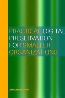 Practical Digital Preservation for Smaller Organizations - Adrian Brown