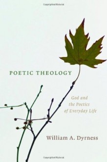 Poetic Theology: God and the Poetics of Everyday Life - William A. Dyrness