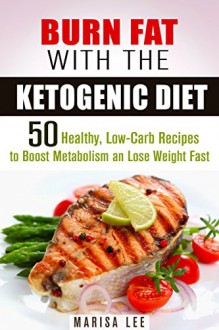 Burn Fat with the Ketogenic Diet: 50 Healthy, Low-Carb Recipes to Boost Metabolism and Lose Weight Fast (Cleanse and Detox) - Marisa Lee