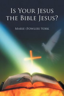 Is Your Jesus the Bible Jesus? - Marie (Fowler) York