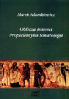 Oblicza śmierci. Propedeutyka tanatologii - Marek Adamkiewicz