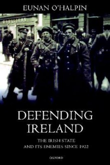 Defending Ireland: The Irish State and Its Enemies Since 1922 - Eunan O'Halpin