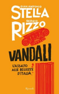 Vandali: L'assalto alle bellezze d'Italia - Gian Antonio Stella, Sergio Rizzo