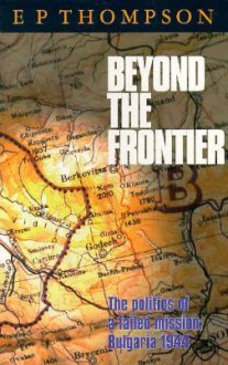 Beyond the Frontier: The Politics of a Failed Mission: Bulgaria 1944 - E.P. Thompson