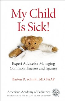 My Child Is Sick: Expert Advice for Managing Common Illesses and Injuries - Barton D. Schmitt