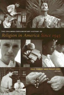 The Columbia Documentary History of Religion in America Since 1945 - Paul Harvey, Philip Goff