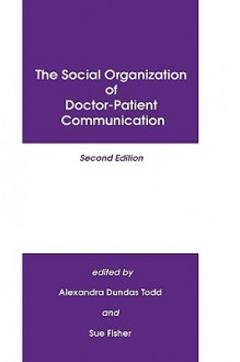 The Social Organization of Doctor-Patient Communication, Second Edition - Alexandra Dundas Todd, Sue Fisher