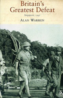 Britain's Greatest Defeat: Singapore 1942 - Alan Warren