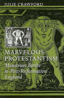 Marvelous Protestantism: Monstrous Births in Post-Reformation England - Julie Crawford