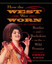 How the West Was Worn: Bustles And Buckskins On The Wild Frontier - Chris Enss