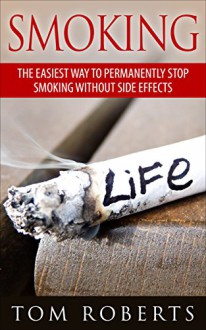 Smoking: The Easiest Way To Permanently Stop Smoking Without Side Effects (Smoking, Tobacco, How To Stop Smoking, How To Quit Smoking, Addiction, Smoking Addiction, Smoke Free, Substance Abuse) - Tom Roberts