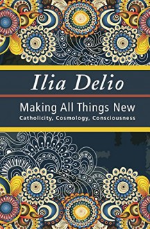 Making All Things New: Catholicity, Cosmology, Consciousness (Catholicity in an Evolving Universe) (Catholicity in an Evolving Universerel102000) - Ilia Delio