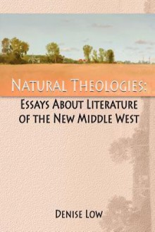 Natural Theologies: Essays about Literature of the New Middle West - Denise Low