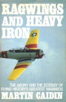 Ragwings and Heavy Iron: the Agony and the Ectasy of Flying History's Greatest Warbirds - Martin Caidin