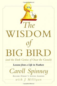 The Wisdom of Big Bird (and the Dark Genius of Oscar the Grouch): Lessons from a Life in Feathers - Caroll Spinney, J. Milligan