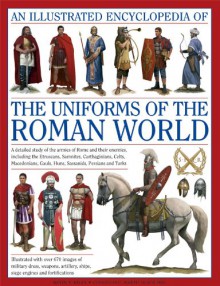 An Illustrated Encyclopedia of the Uniforms of the Roman World: A detailed study of the armies of Rome and their enemies, including the Etruscans, ... Gauls, Huns, Sassaids, Persians and Turks - Kevin F. Kiley