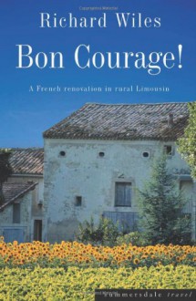 Bon Courage!: A French Renovation in Rural Limousin - Richard Wiles