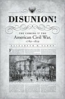 Disunion!: The Coming of the American Civil War, 1789-1859 - Elizabeth R. Varon