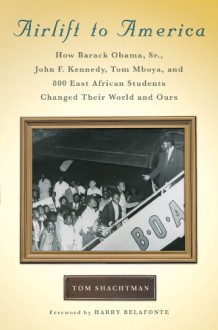 Airlift to America: How Barack Obama, Sr., John F. Kennedy, Tom Mboya, and 800 East African Students Changed Their World and Ours - Tom Shachtman