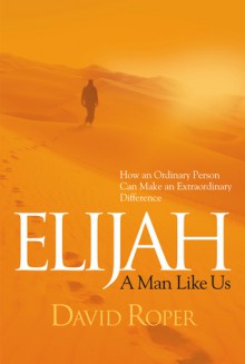 Elijah: A Man Like Us: How an Ordinary Person Can Make an Extraordinary Difference - David Roper