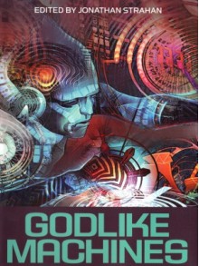 Godlike Machines - Jonathan Strahan, Stephen Baxter, Cory Doctorow, Sean Williams, Robert Reed, Greg Egan, Alastair Reynolds