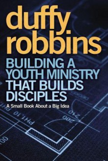 Building a Youth Ministry that Builds Disciples: A Small Book About a Big Idea - Duffy Robbins