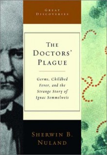 The Doctors' Plague: Germs, Childbed Fever, And The Strange Story Of Ignác Semmelweis - Sherwin B. Nuland