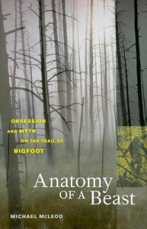 Anatomy of a Beast: Obsession and Myth on the Trail of Bigfoot - Michael McLeod