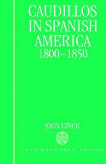 Caudillos in Spanish America 1800-1850 - Deidre Shauna Lynch, John Lynch