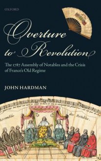 Overture to Revolution: The 1787 Assembly of Notables and the Crisis of France's Old Regime - John Hardman