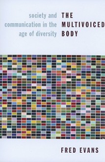 The Multivoiced Body: Society and Communication in the Age of Diversity - Fred Evans