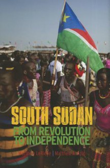 South Sudan: From Revolution to Independence - Matthew Arnold, Matthew Leriche